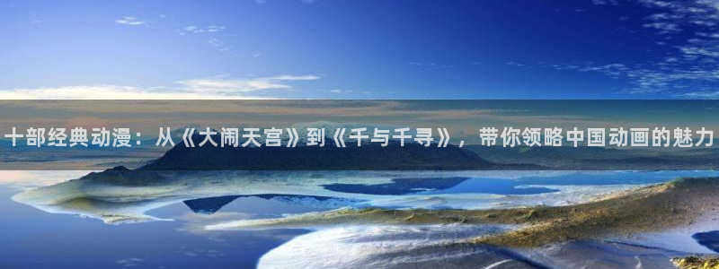 拷贝漫画 copymanager.ory网站：十部经典动漫：从《大闹天宫》到《千与千寻》，带你领略中国动画的魅力