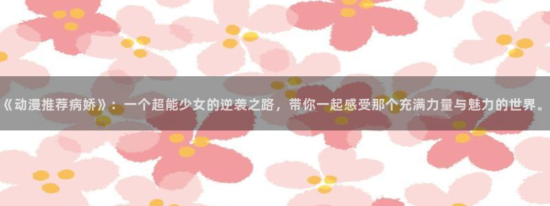 贝勒漫画官网樱花动漫：《动漫推荐病娇》：一个超能少女的逆袭之路，带你一起感受那个充满力量与魅力的世界。