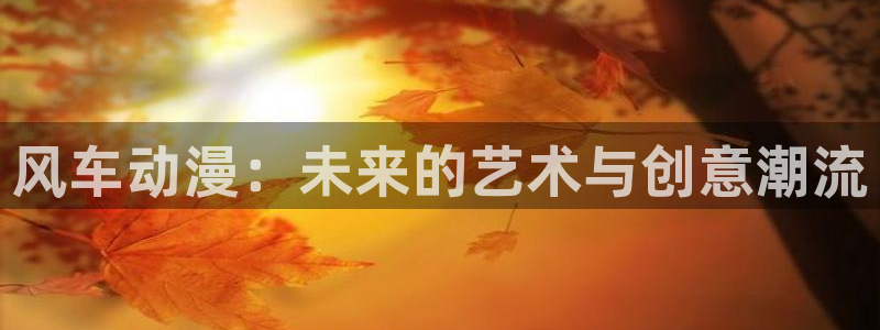 贝勒漫画：风车动漫：未来的艺术与创意潮流