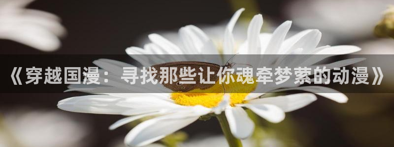 colamanage漫画：《穿越国漫：寻找那些让你魂牵梦萦的动漫》