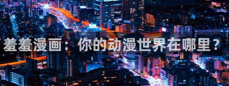贝勒漫画官网版入口：羞羞漫画：你的动漫世界在哪里？
