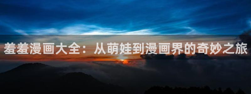 贝勒漫画官网版入口：羞羞漫画大全：从萌娃到漫画界的奇妙之旅