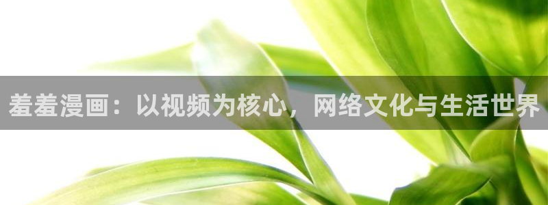贝勒漫画网上看：羞羞漫画：以视频为核心，网络文化与生活世界