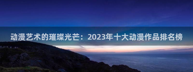 贝勒漫画omofun：动漫艺术的璀璨光芒：2023年十大动漫作品排名榜