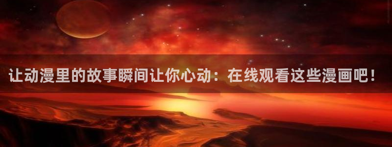在线动画动漫下载贝勒漫画：让动漫里的故事瞬间让你心动：在线观看这些漫画吧！