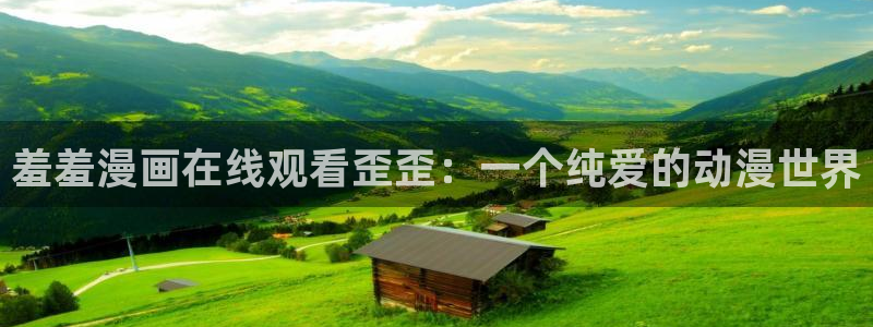 贝勒漫画官网入口老版本：羞羞漫画在线观看歪歪：一个纯爱的动漫世界