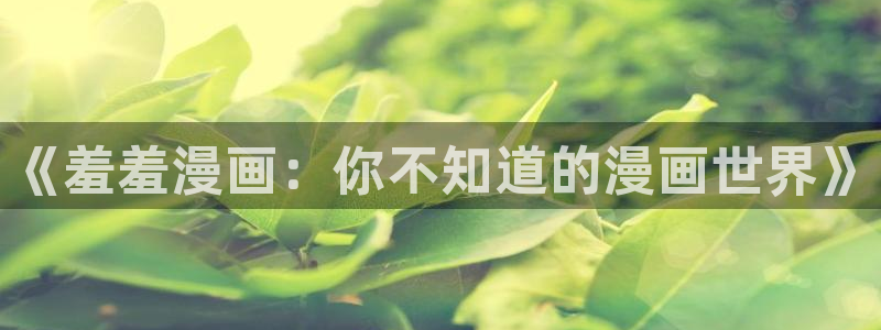贝勒漫画正版网：《羞羞漫画：你不知道的漫画世界》