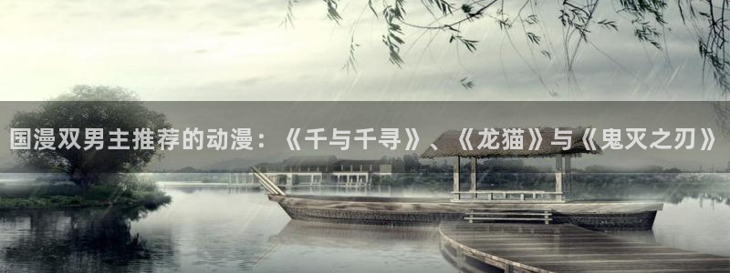 managereader漫画官网入口：国漫双男主推荐的动漫：《千与千寻》、《龙猫》与《鬼灭之刃》