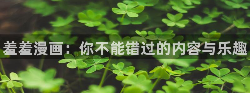 贝勒漫画官网入口老版本：羞羞漫画：你不能错过的内容与乐趣