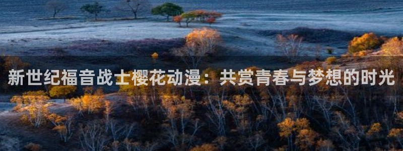 贝勒漫画官网网址：新世纪福音战士樱花动漫：共赏青春与梦想的时光