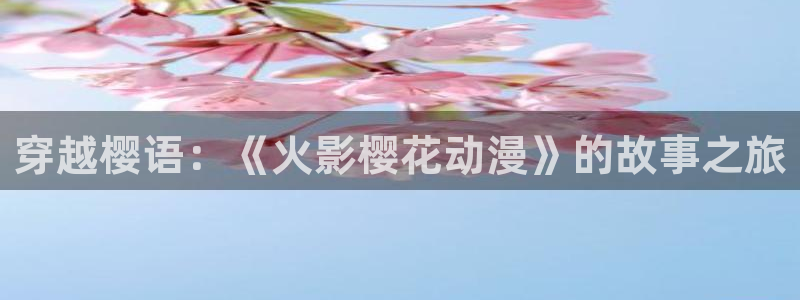 贝勒漫画下载入口：穿越樱语：《火影樱花动漫》的故事之旅