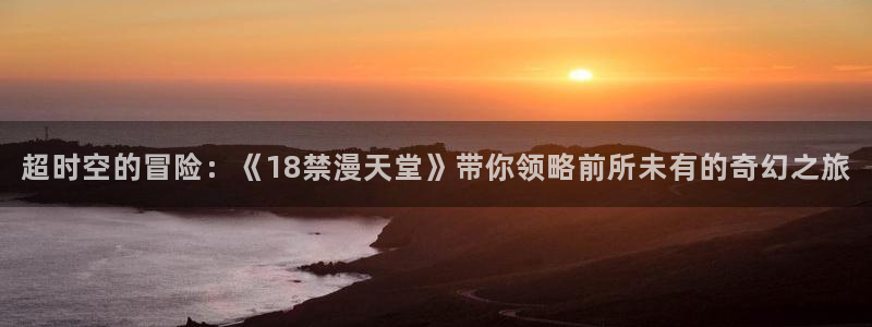 下载贝勒漫画：超时空的冒险：《18禁漫天堂》带你领略前所未有的奇幻之旅